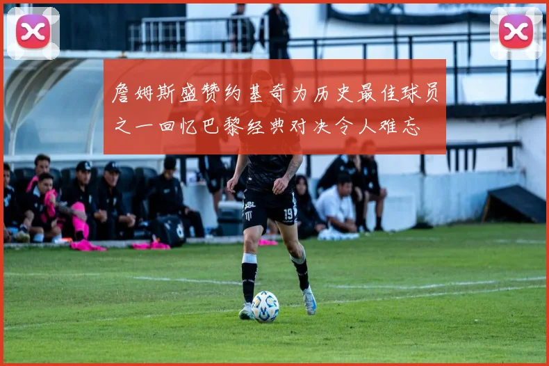 詹姆斯盛赞约基奇为历史最佳球员之一回忆巴黎经典对决令人难忘