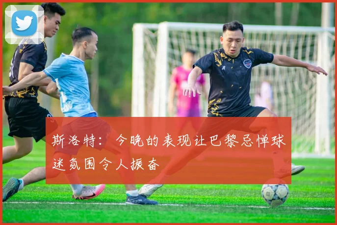 斯洛特：今晚的表现让巴黎忌惮球迷氛围令人振奋