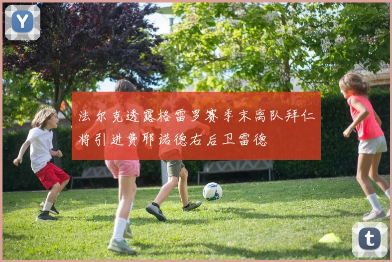 法尔克透露格雷罗赛季末离队拜仁将引进费耶诺德右后卫雷德