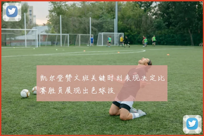 凯尔登赞文班关键时刻表现决定比赛胜负展现出色球技