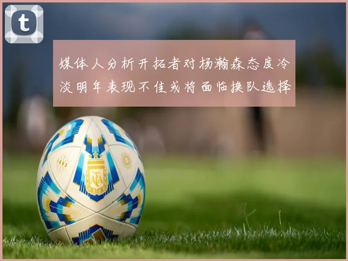 媒体人分析开拓者对杨瀚森态度冷淡明年表现不佳或将面临换队选择