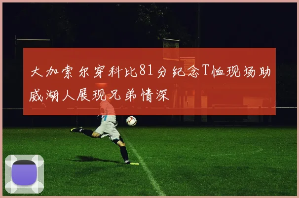 大加索尔穿科比81分纪念T恤现场助威湖人展现兄弟情深