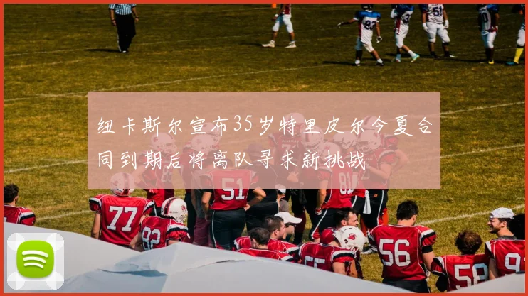 纽卡斯尔宣布35岁特里皮尔今夏合同到期后将离队寻求新挑战