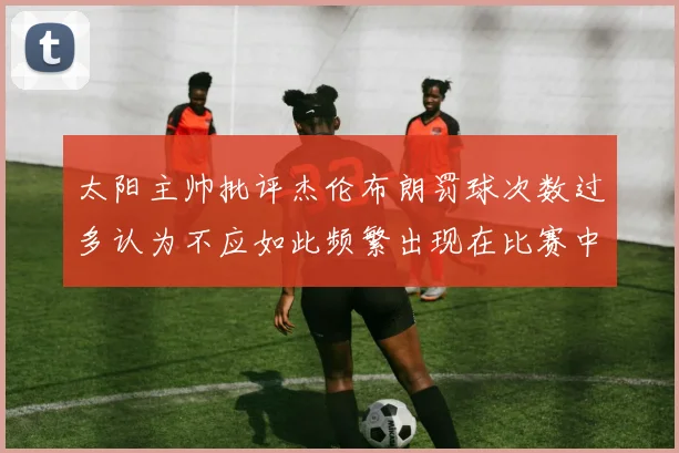太阳主帅批评杰伦布朗罚球次数过多认为不应如此频繁出现在比赛中