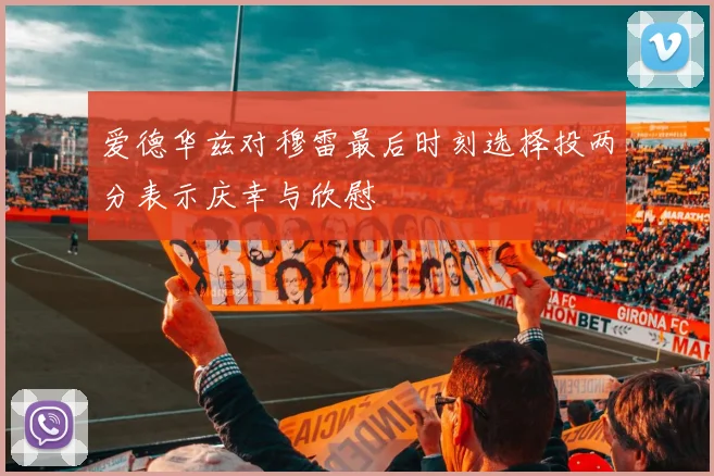 爱德华兹对穆雷最后时刻选择投两分表示庆幸与欣慰