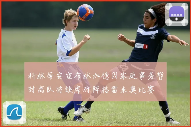 科林蒂安宣布林加德因家庭事务暂时离队将缺席对阵格雷米奥比赛