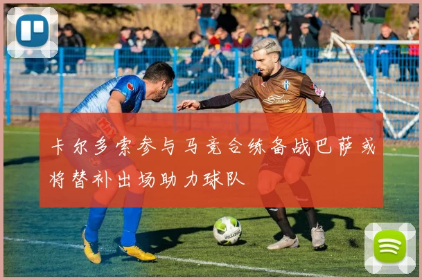 卡尔多索参与马竞合练备战巴萨或将替补出场助力球队