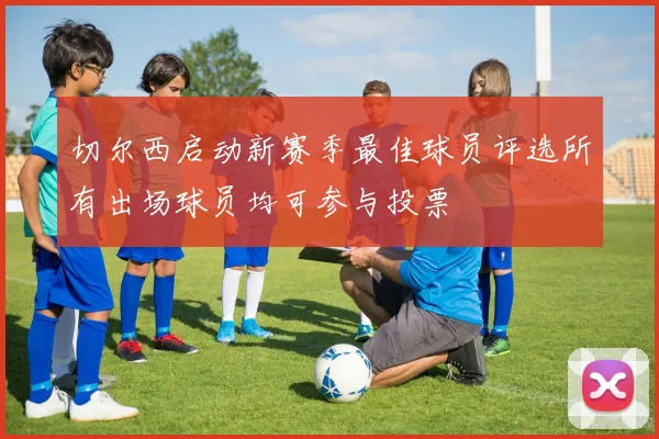 切尔西启动新赛季最佳球员评选所有出场球员均可参与投票