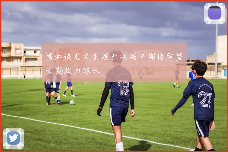 博加谈尤文生涯开端满怀期待希望长期效力球队