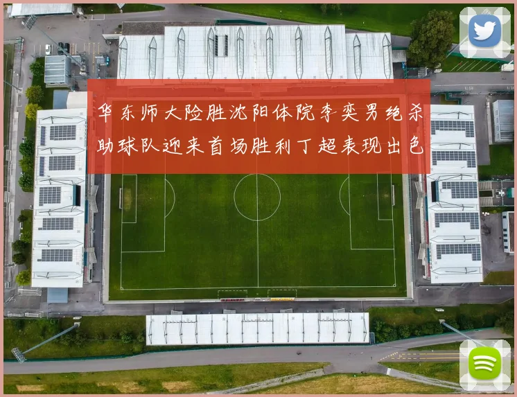华东师大险胜沈阳体院李奕男绝杀助球队迎来首场胜利丁超表现出色贡献21分5断