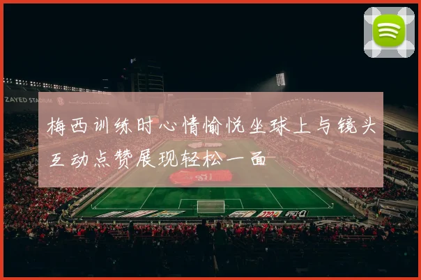 梅西训练时心情愉悦坐球上与镜头互动点赞展现轻松一面