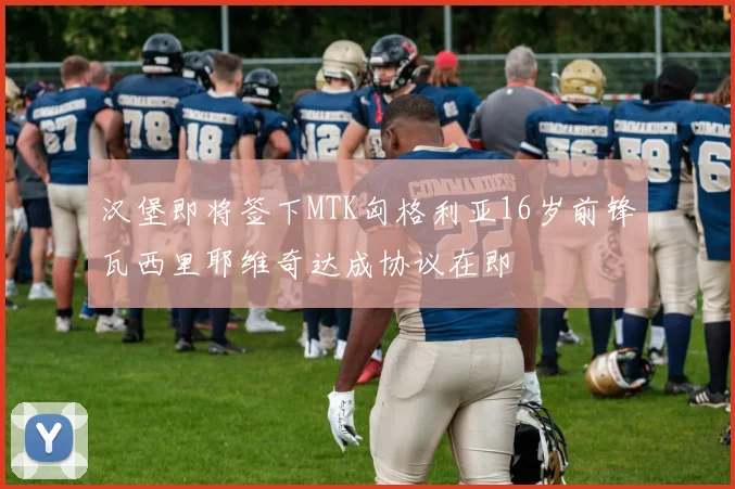 汉堡即将签下MTK匈格利亚16岁前锋瓦西里耶维奇达成协议在即