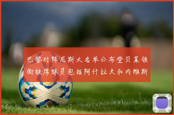 巴黎对阵尼斯大名单公布登贝莱领衔缺席球员包括阿什拉夫和内维斯