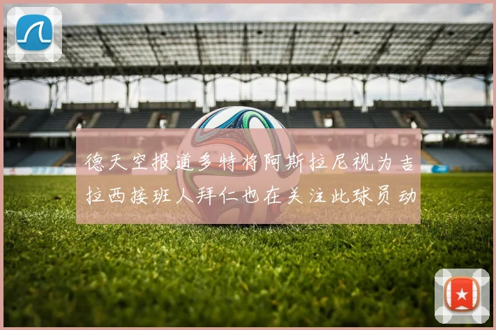 德天空报道多特将阿斯拉尼视为吉拉西接班人拜仁也在关注此球员动态
