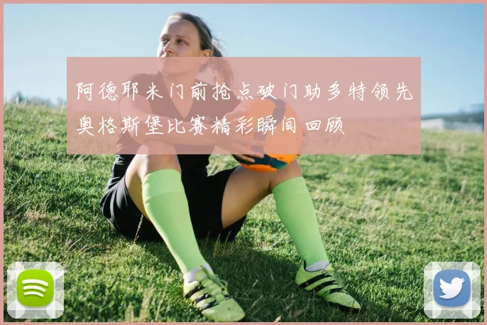 阿德耶米门前抢点破门助多特领先奥格斯堡比赛精彩瞬间回顾
