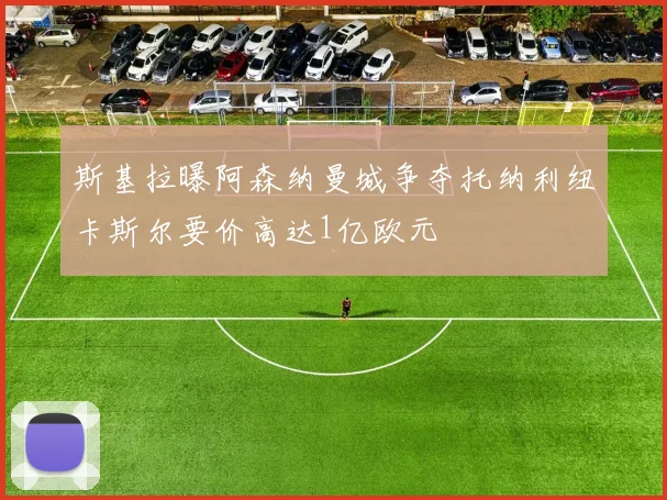 斯基拉曝阿森纳曼城争夺托纳利纽卡斯尔要价高达1亿欧元