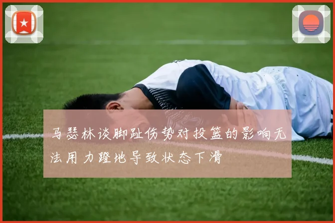 马瑟林谈脚趾伤势对投篮的影响无法用力蹬地导致状态下滑