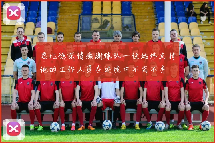 恩比德深情感谢球队一位始终支持他的工作人员在逆境中不离不弃