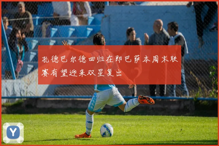 孔德巴尔德回归在即巴萨本周末联赛有望迎来双星复出