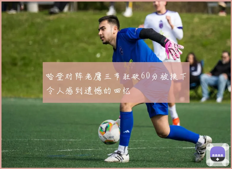 哈登对阵老鹰三节狂砍60分被换下令人感到遗憾的回忆