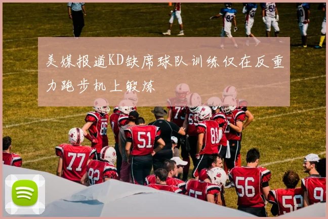 美媒报道KD缺席球队训练仅在反重力跑步机上锻炼