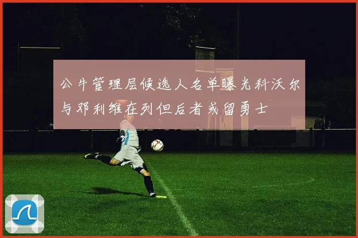 公牛管理层候选人名单曝光科沃尔与邓利维在列但后者或留勇士