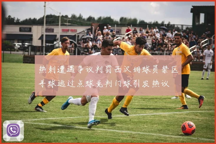 热刺遭遇争议判罚西汉姆球员禁区手球逃过点球竟判门球引发热议