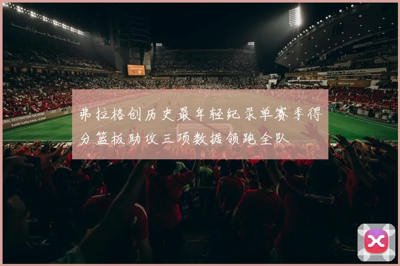 弗拉格创历史最年轻纪录单赛季得分篮板助攻三项数据领跑全队