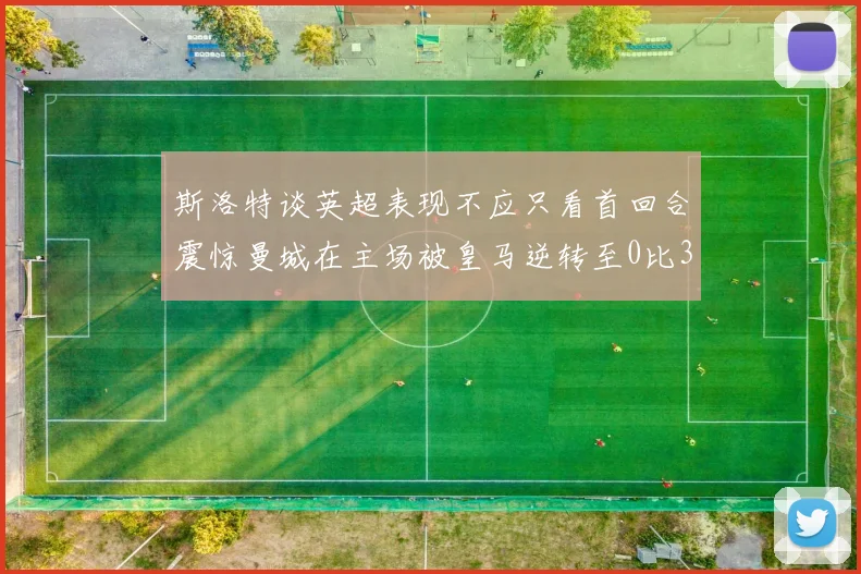 斯洛特谈英超表现不应只看首回合震惊曼城在主场被皇马逆转至0比3