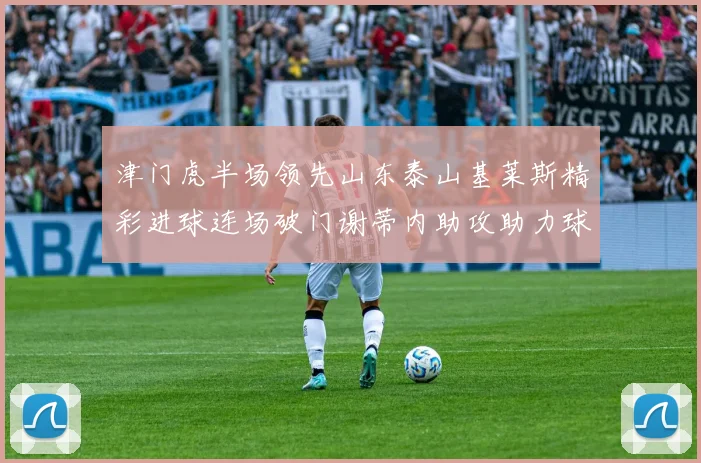 津门虎半场领先山东泰山基莱斯精彩进球连场破门谢蒂内助攻助力球队