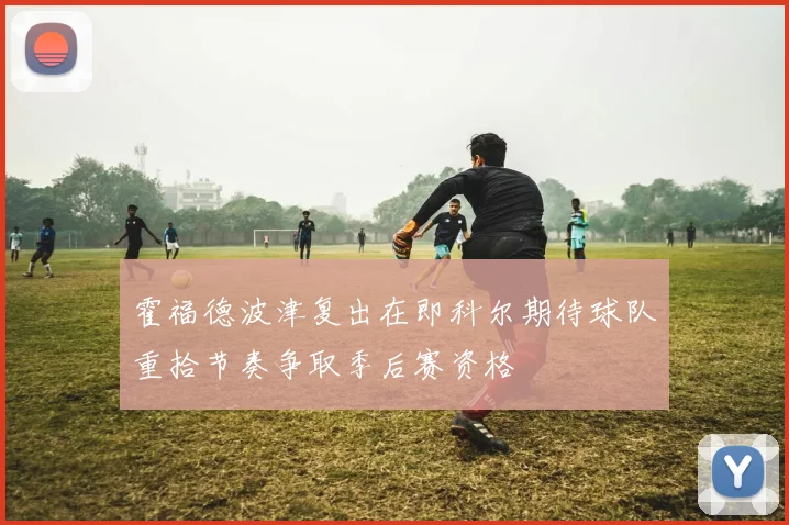 霍福德波津复出在即科尔期待球队重拾节奏争取季后赛资格
