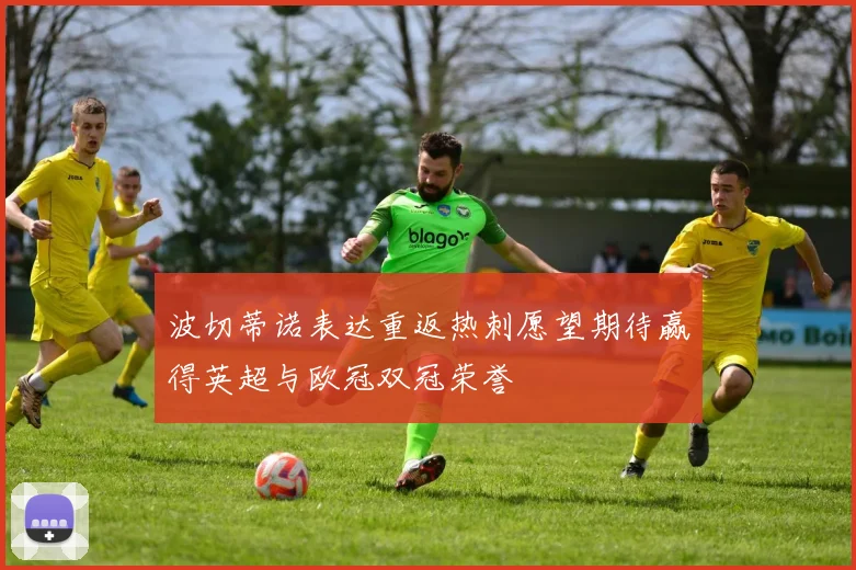 波切蒂诺表达重返热刺愿望期待赢得英超与欧冠双冠荣誉