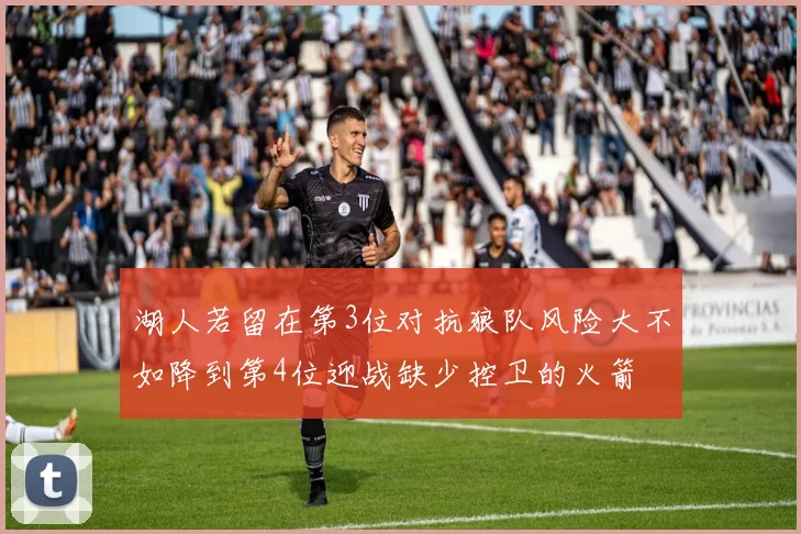 湖人若留在第3位对抗狼队风险大不如降到第4位迎战缺少控卫的火箭