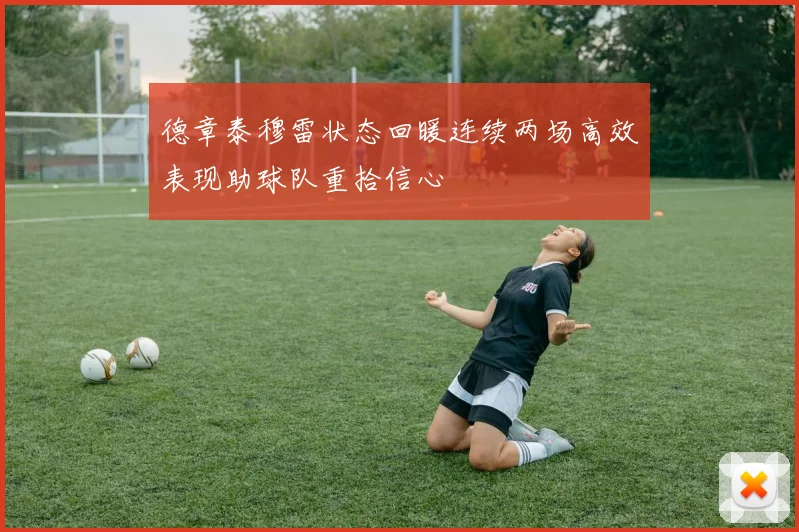 德章泰穆雷状态回暖连续两场高效表现助球队重拾信心