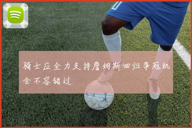 骑士应全力支持詹姆斯回归争冠机会不容错过