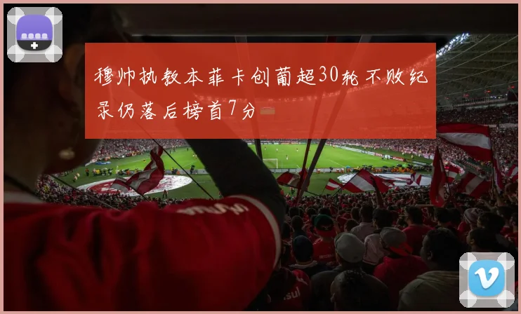 穆帅执教本菲卡创葡超30轮不败纪录仍落后榜首7分