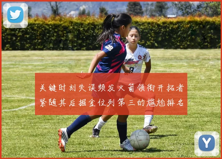 关键时刻失误频发火箭领衔开拓者紧随其后掘金位列第三的尴尬排名
