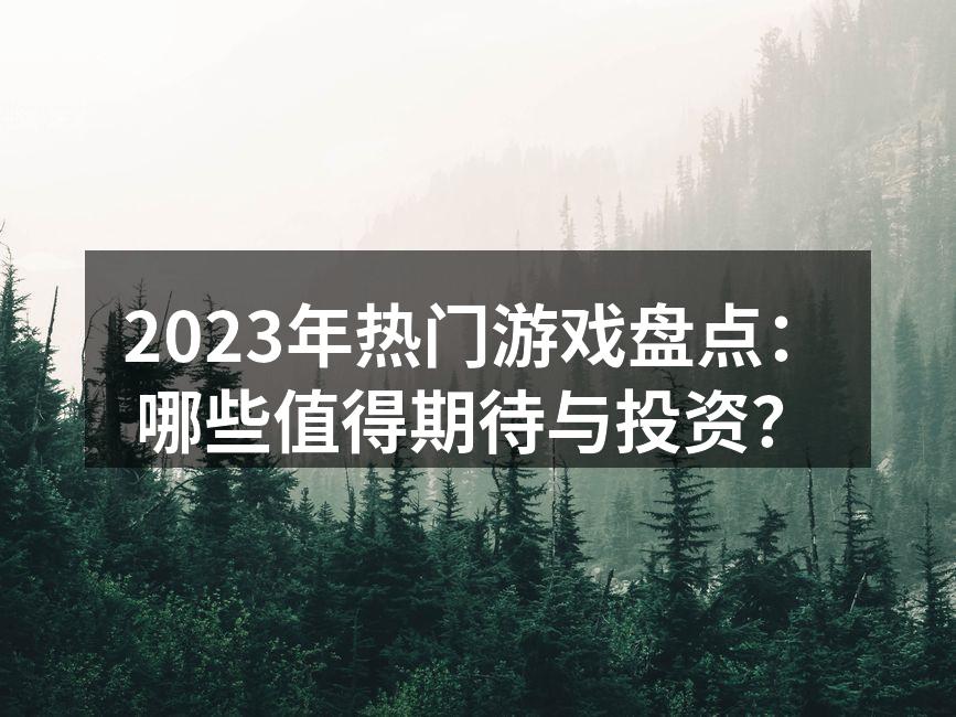 2023年热门游戏盘点：哪些值得期待与投资？